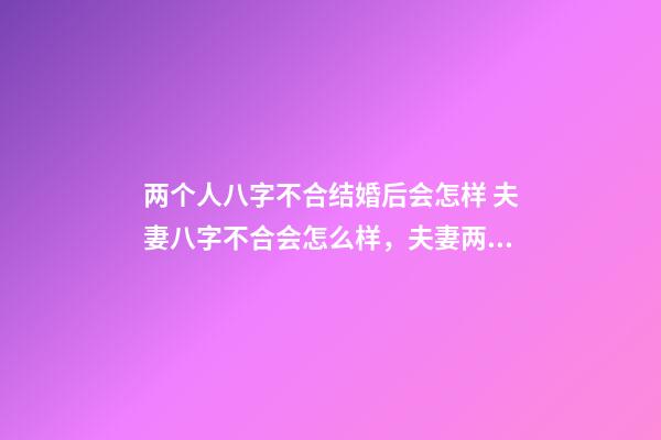 两个人八字不合结婚后会怎样 夫妻八字不合会怎么样，夫妻两个人生辰八字不合会怎么样-第1张-观点-玄机派